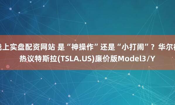 线上实盘配资网站 是“神操作”还是“小打闹”？华尔街热议特斯拉(TSLA.US)廉价版Model3/Y