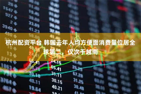 杭州配资平台 韩国去年人均方便面消费量位居全球第二，仅次于越南
