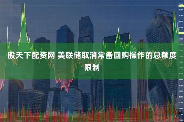股天下配资网 美联储取消常备回购操作的总额度限制