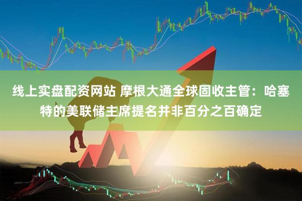 线上实盘配资网站 摩根大通全球固收主管：哈塞特的美联储主席提名并非百分之百确定