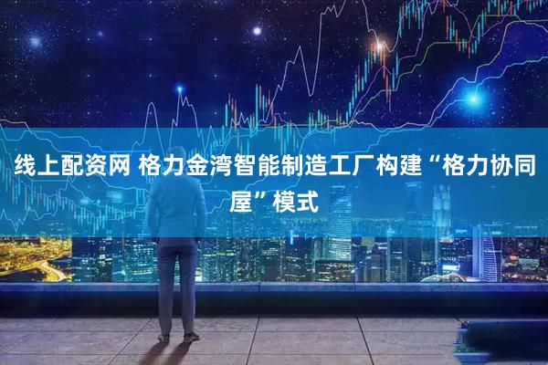线上配资网 格力金湾智能制造工厂构建“格力协同屋”模式