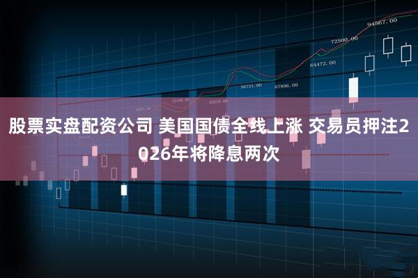 股票实盘配资公司 美国国债全线上涨 交易员押注2026年将降息两次