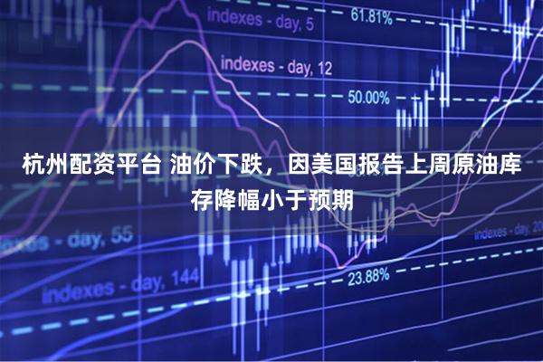 杭州配资平台 油价下跌，因美国报告上周原油库存降幅小于预期