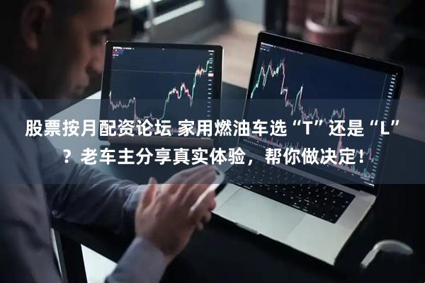 股票按月配资论坛 家用燃油车选“T”还是“L”？老车主分享真实体验，帮你做决定！