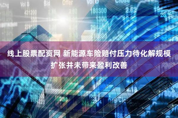 线上股票配资网 新能源车险赔付压力待化解规模扩张并未带来盈利改善