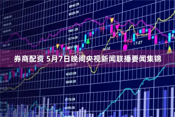 券商配资 5月7日晚间央视新闻联播要闻集锦
