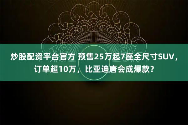 炒股配资平台官方 预售25万起7座全尺寸SUV,订单超10万,比亚迪唐会成爆款?