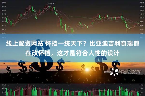 线上配资网站 怀挡一统天下？比亚迪吉利奇瑞都在改怀挡，这才是符合人性的设计