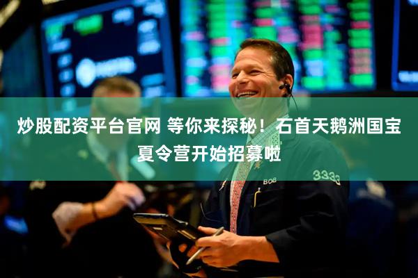 炒股配资平台官网 等你来探秘！石首天鹅洲国宝夏令营开始招募啦